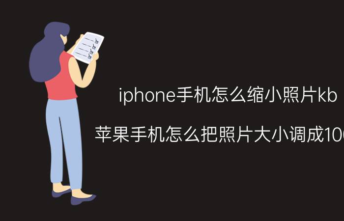 iphone手机怎么缩小照片kb 苹果手机怎么把照片大小调成100k？